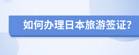 如何办理日本旅游签证？