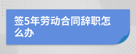 签5年劳动合同辞职怎么办