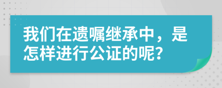 我们在遗嘱继承中，是怎样进行公证的呢？