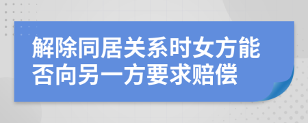 解除同居关系时女方能否向另一方要求赔偿