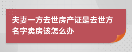 夫妻一方去世房产证是去世方名字卖房该怎么办