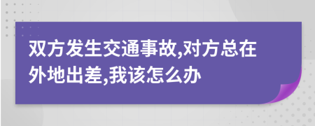 双方发生交通事故,对方总在外地出差,我该怎么办