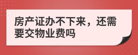 房产证办不下来，还需要交物业费吗