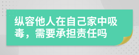 纵容他人在自己家中吸毒，需要承担责任吗