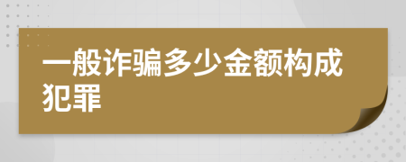 一般诈骗多少金额构成犯罪