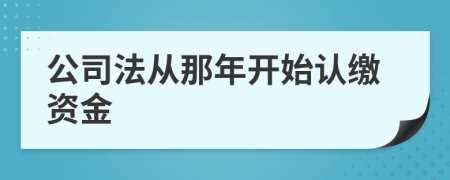 公司法从那年开始认缴资金