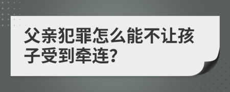 父亲犯罪怎么能不让孩子受到牵连？