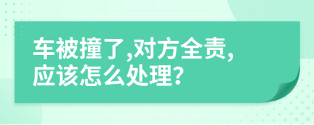 车被撞了,对方全责,应该怎么处理？