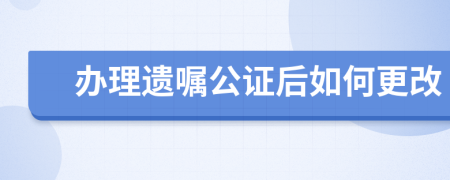 办理遗嘱公证后如何更改