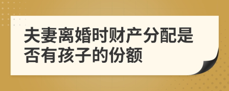 夫妻离婚时财产分配是否有孩子的份额