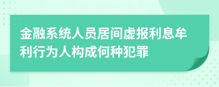 金融系统人员居间虚报利息牟利行为人构成何种犯罪