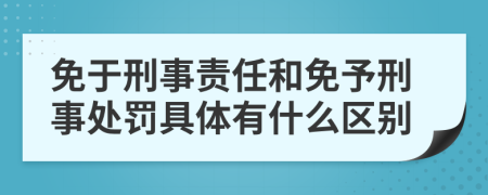 免于刑事责任和免予刑事处罚具体有什么区别