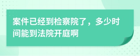 案件已经到检察院了，多少时间能到法院开庭啊