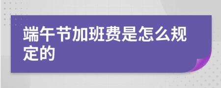 端午节加班费是怎么规定的