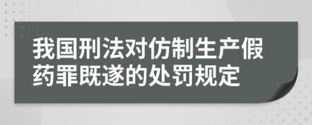 我国刑法对仿制生产假药罪既遂的处罚规定