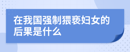 在我国强制猥亵妇女的后果是什么