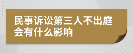 民事诉讼第三人不出庭会有什么影响