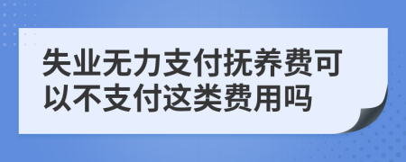 失业无力支付抚养费可以不支付这类费用吗