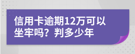 信用卡逾期12万可以坐牢吗？判多少年