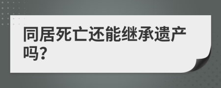 同居死亡还能继承遗产吗？