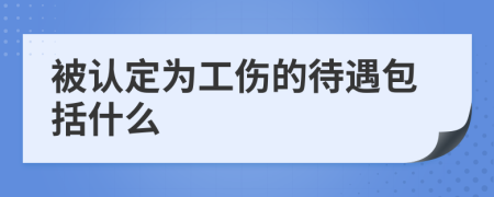 被认定为工伤的待遇包括什么