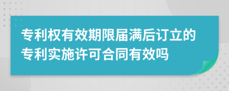 专利权有效期限届满后订立的专利实施许可合同有效吗