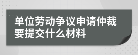 单位劳动争议申请仲裁要提交什么材料