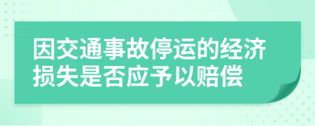 因交通事故停运的经济损失是否应予以赔偿