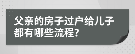 父亲的房子过户给儿子都有哪些流程？