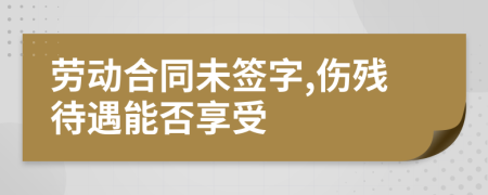 劳动合同未签字,伤残待遇能否享受