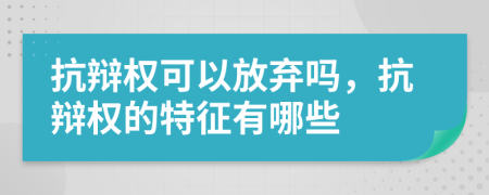 抗辩权可以放弃吗，抗辩权的特征有哪些