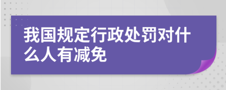 我国规定行政处罚对什么人有减免