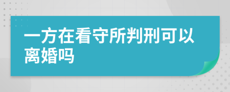 一方在看守所判刑可以离婚吗