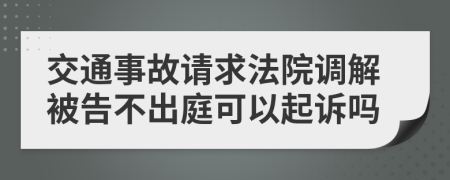 交通事故请求法院调解被告不出庭可以起诉吗