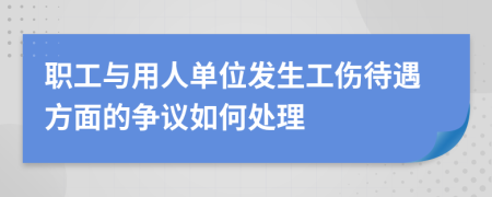 职工与用人单位发生工伤待遇方面的争议如何处理