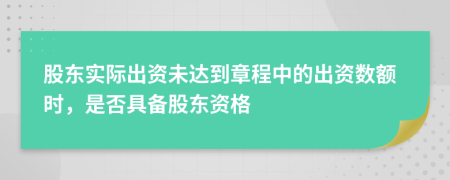 股东实际出资未达到章程中的出资数额时，是否具备股东资格