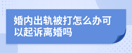 婚内出轨被打怎么办可以起诉离婚吗