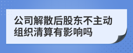 公司解散后股东不主动组织清算有影响吗