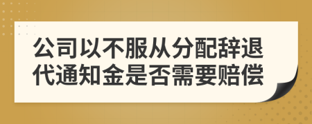 公司以不服从分配辞退代通知金是否需要赔偿
