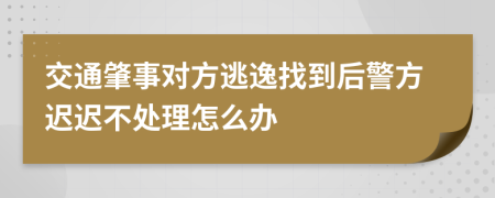 交通肇事对方逃逸找到后警方迟迟不处理怎么办