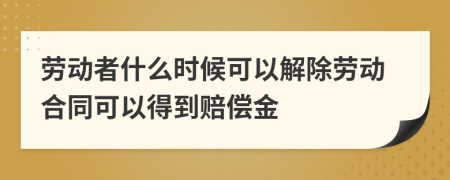 劳动者什么时候可以解除劳动合同可以得到赔偿金