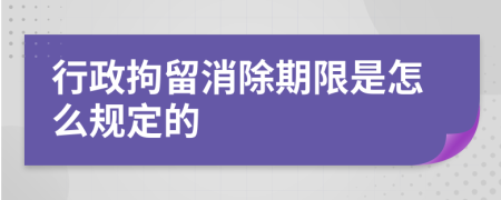 行政拘留消除期限是怎么规定的