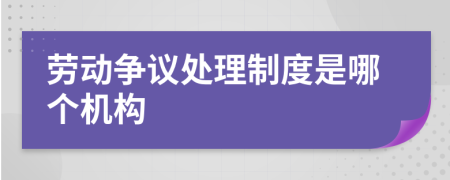 劳动争议处理制度是哪个机构