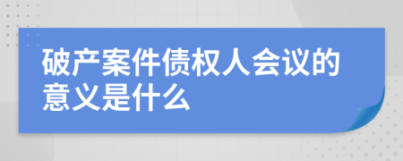 破产案件债权人会议的意义是什么