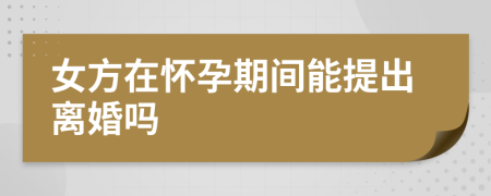 女方在怀孕期间能提出离婚吗