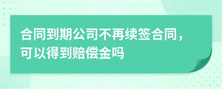 合同到期公司不再续签合同，可以得到赔偿金吗