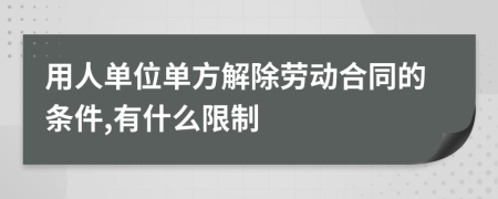 用人单位单方解除劳动合同的条件,有什么限制