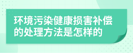 环境污染健康损害补偿的处理方法是怎样的