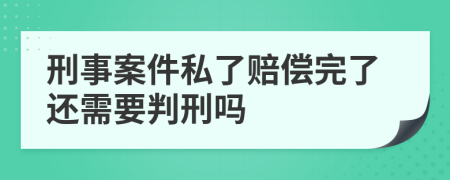 刑事案件私了赔偿完了还需要判刑吗