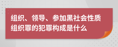 组织、领导、参加黑社会性质组织罪的犯罪构成是什么